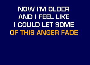 NOW I'M OLDER
AND I FEEL LIKE
I COULD LET SOME
OF THIS ANGER FADE