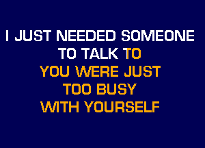 I JUST NEEDED SOMEONE
TO TALK TO
YOU WERE JUST
T00 BUSY
WITH YOURSELF