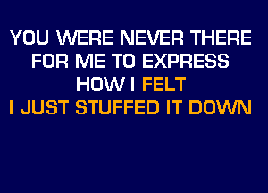 YOU WERE NEVER THERE
FOR ME TO EXPRESS
HOWI FELT
I JUST STUFFED IT DOWN