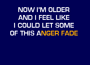 NOW I'M OLDER
AND I FEEL LIKE
I COULD LET SOME
OF THIS ANGER FADE