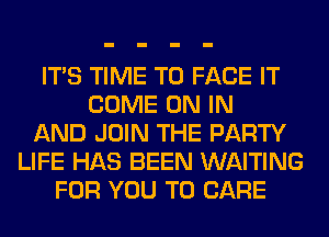 ITS TIME TO FACE IT
COME ON IN
AND JOIN THE PARTY
LIFE HAS BEEN WAITING
FOR YOU TO CARE