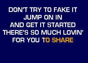 DON'T TRY TO FAKE IT
JUMP ON IN
AND GET IT STARTED
THERE'S SO MUCH LOVIN'
FOR YOU TO SHARE