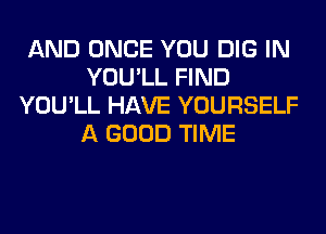 AND ONCE YOU DIG IN
YOU'LL FIND
YOU'LL HAVE YOURSELF
A GOOD TIME