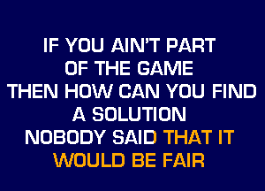 IF YOU AIN'T PART
OF THE GAME
THEN HOW CAN YOU FIND
A SOLUTION
NOBODY SAID THAT IT
WOULD BE FAIR