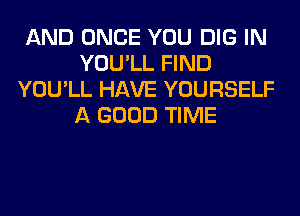 AND ONCE YOU DIG IN
YOU'LL FIND
YOU'LL HAVE YOURSELF
A GOOD TIME