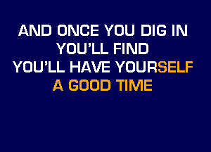 AND ONCE YOU DIG IN
YOU'LL FIND
YOU'LL HAVE YOURSELF
A GOOD TIME