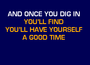 AND ONCE YOU DIG IN
YOU'LL FIND
YOU'LL HAVE YOURSELF
A GOOD TIME