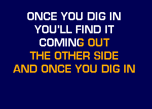 ONCE YOU DIG IN
YOULL FIND IT
COMING OUT
THE OTHER SIDE
AND ONCE YOU DIG IN