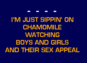 I'M JUST SIPPIN' 0N
CHAMOMILE
WATCHING

BOYS AND GIRLS
AND THEIR SEX APPEAL
