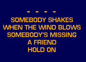 SOMEBODY SHAKES
WHEN THE WIND BLOWS
SOMEBODY'S MISSING
A FRIEND
HOLD 0N