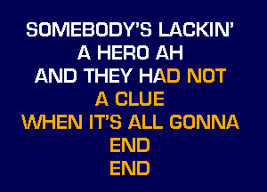 SOMEBODY'S LACKIN'
A HERO AH
AND THEY HAD NOT
A CLUE
WHEN ITS ALL GONNA
END
END