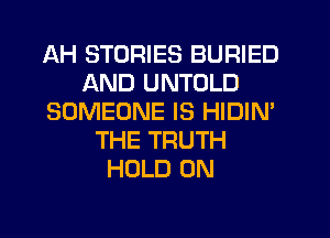 AH STORIES BURIED
AND UNTOLD
SOMEONE IS HIDIN'
THE TRUTH
HOLD 0N