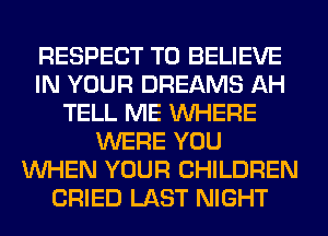 RESPECT TO BELIEVE
IN YOUR DREAMS AH
TELL ME WHERE
WERE YOU
WHEN YOUR CHILDREN
CRIED LAST NIGHT