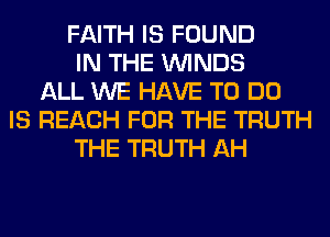 FAITH IS FOUND
IN THE WINDS
ALL WE HAVE TO DO
IS REACH FOR THE TRUTH
THE TRUTH AH