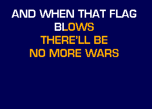 AND WHEN THAT FLAG
BLOWS
THERE'LL BE
NO MORE WARS