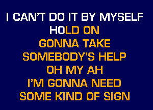 I CAN'T DO IT BY MYSELF
HOLD 0N
GONNA TAKE
SOMEBODY'S HELP
OH MY AH
I'M GONNA NEED
SOME KIND OF SIGN