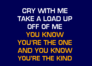 CRY WITH ME
TAKE A LOAD UP
OFF OF ME
YOU KNOW
YOU'RE THE ONE
AND YOU KNOW

YOU'RE THE KIND l