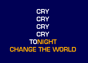 CRY
CRY
CRY

CRY
TONIGHT
CHANGE THE WORLD