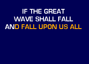 IF THE GREAT
WAVE SHALL FALL
AND FALL UPON US ALL