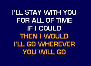PLL STAY WITH YOU
FOR ALL OF TIME
IF I COULD
THEN I WOULD
I'LL GO WHEREVER
YOU WILL GO