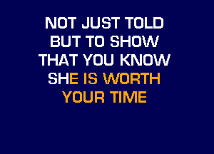 NOT JUST TOLD
BUT TO SHOW
THAT YOU KNOW

SHE IS WORTH
YOUR TIME