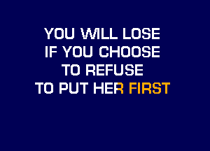 YOU WLL LOSE
IF YOU CHOOSE
T0 REFUSE

TO PUT HER FIRST
