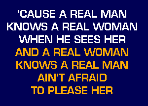 'CAUSE A REAL MAN
KNOWS A REAL WOMAN
WHEN HE SEES HER
AND A REAL WOMAN
KNOWS A REAL MAN
AIN'T AFRAID
T0 PLEASE HER