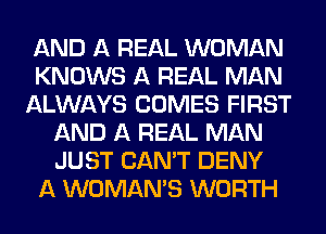 AND A REAL WOMAN
KNOWS A REAL MAN
ALWAYS COMES FIRST
AND A REAL MAN
JUST CAN'T DENY
A WOMAN'S WORTH