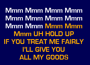 Mmm Mmm Mmm Mmm
Mmm Mmm Mmm Mmm
Mmm Mmm Mmm Mmm
Mmm UH HOLD UP
IF YOU TREAT ME FAIRLY
I'LL GIVE YOU
ALL MY GOODS