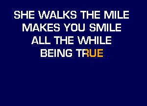 SHE WALKS THE MILE
MAKES YOU SMILE
ALL THE WHILE
BEING TRUE