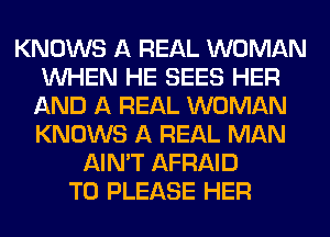 KNOWS A REAL WOMAN
WHEN HE SEES HER
AND A REAL WOMAN
KNOWS A REAL MAN
AIN'T AFRAID
T0 PLEASE HER