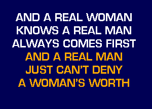 AND A REAL WOMAN
KNOWS A REAL MAN
ALWAYS COMES FIRST
AND A REAL MAN
JUST CAN'T DENY
A WOMAN'S WORTH