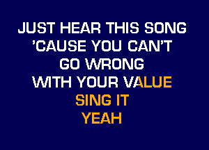 JUST HEAR THIS SONG
'CAUSE YOU CAN'T
GO WRONG
WITH YOUR VALUE
SING IT
YEAH
