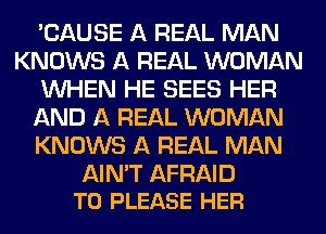 'CAUSE A REAL MAN
KNOWS A REAL WOMAN
WHEN HE SEES HER
AND A REAL WOMAN
KNOWS A REAL MAN

AIN'T AFRAID
T0 PLEASE HER