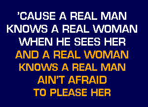 'CAUSE A REAL MAN
KNOWS A REAL WOMAN
WHEN HE SEES HER

AND A REAL WOMAN
KNOWS A REAL MAN

AIN'T AFRAID
T0 PLEASE HER