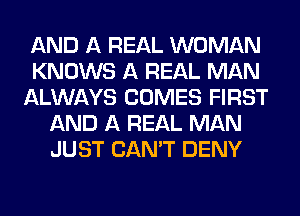 AND A REAL WOMAN
KNOWS A REAL MAN
ALWAYS COMES FIRST
AND A REAL MAN
JUST CAN'T DENY