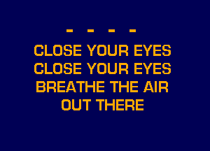 CLOSE YOUR EYES

CLOSE YOUR EYES

BREATHE THE AIR
OUT THERE

g