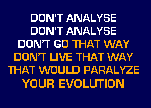 DON'T ANALYSE
DON'T ANALYSE
DON'T GO THAT WAY
DON'T LIVE THAT WAY
THAT WOULD PARALYZE

YOUR EVOLUTION