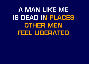 A MAN LIKE ME
IS DEAD IN PLACES
OTHER MEN
FEEL LIBERATED