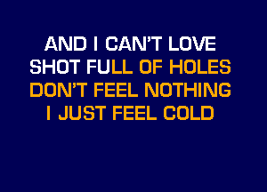 AND I CAN'T LOVE
SHOT FULL OF HOLES
DON'T FEEL NOTHING

I JUST FEEL COLD
