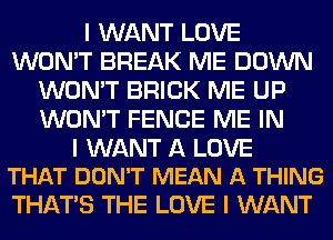 I WANT LOVE
WON'T BREAK ME DOWN
WON'T BRICK ME UP
WON'T FENCE ME IN

I WANT A LOVE
THAT DON'T MEAN A THING

THAT'S THE LOVE I WANT