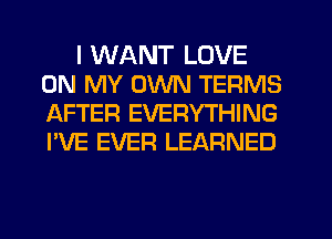 I WANT LOVE
ON MY OWN TERMS
AFTER EVERYTHING
I'VE EVER LEARNED