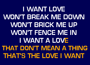 I WANT LOVE
WON'T BREAK ME DOWN
WON'T BRICK ME UP
WON'T FENCE ME IN

I WANT A LOVE
THAT DON'T MEAN A THING

THAT'S THE LOVE I WANT