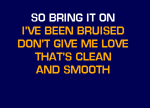 SD BRING IT ON
I'VE BEEN BRUISED
DON'T GIVE ME LOVE
THAT'S CLEAN
AND SMOOTH