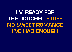 I'M READY FOR
THE ROUGHER STUFF
N0 SWEET ROMANCE

I'VE HAD ENOUGH