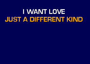I WANT LOVE
JUST A DIFFERENT KIND