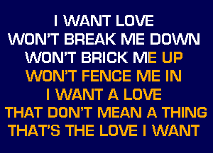 I WANT LOVE
WON'T BREAK ME DOWN
WON'T BRICK ME UP
WON'T FENCE ME IN

I WANT A LOVE
THAT DON'T MEAN A THING

THAT'S THE LOVE I WANT