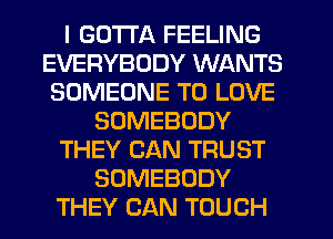 I GOTTA FEELING
EVERYBODY WANTS
SOMEONE TO LOVE
SOMEBODY
THEY CAN TRUST
SOMEBODY
THEY CAN TOUCH