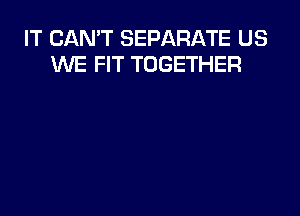 IT CAN'T SEPARATE US
WE FIT TOGETHER