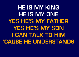 HE IS MY KING
HE IS MY ONE
YES HE'S MY FATHER
YES HE'S MY SON

I CAN TALK TO HIM
'CAUSE HE UNDERSTANDS